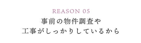 REASON 05 事前の物件調査や工事がしっかりしているから