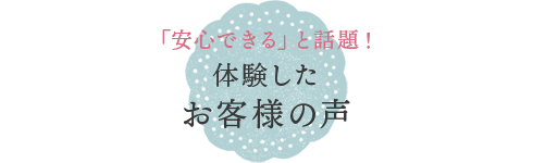 LINE 03 「安心できる」と話題！ 体験したお客様の声